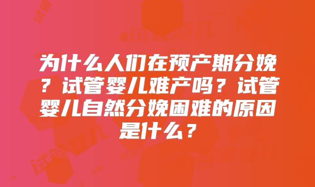 为什么人们在预产期分娩？试管婴儿难产吗？试管婴儿自然分娩困难的原因是什么？