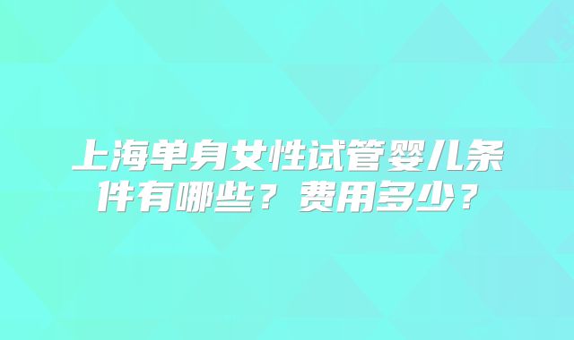 上海单身女性试管婴儿条件有哪些？费用多少？