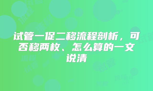 试管一促二移流程剖析,可否移两枚、怎么算的一文说清
