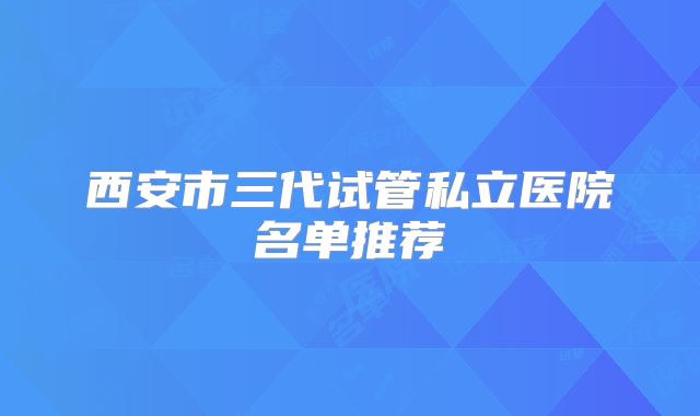 西安市三代试管私立医院名单推荐