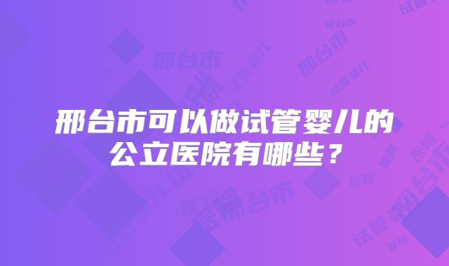 邢台市可以做试管婴儿的公立医院有哪些？
