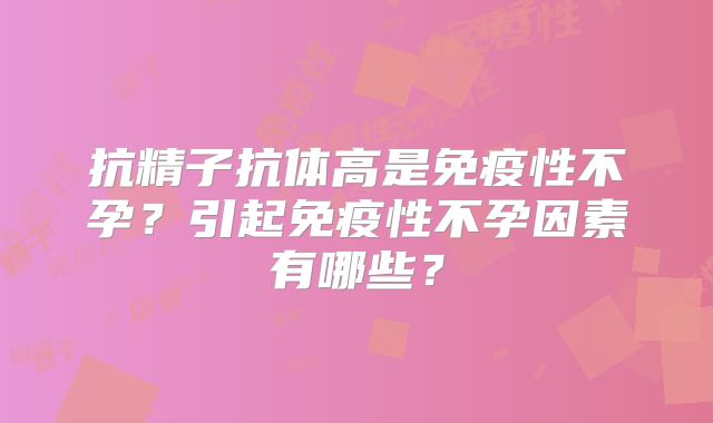 抗精子抗体高是免疫性不孕？引起免疫性不孕因素有哪些？