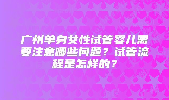 广州单身女性试管婴儿需要注意哪些问题？试管流程是怎样的？