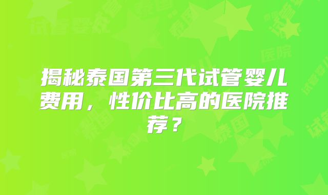 揭秘泰国第三代试管婴儿费用，性价比高的医院推荐？