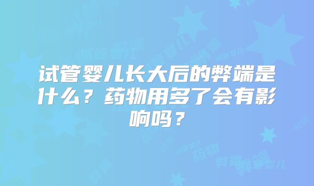 试管婴儿长大后的弊端是什么？药物用多了会有影响吗？