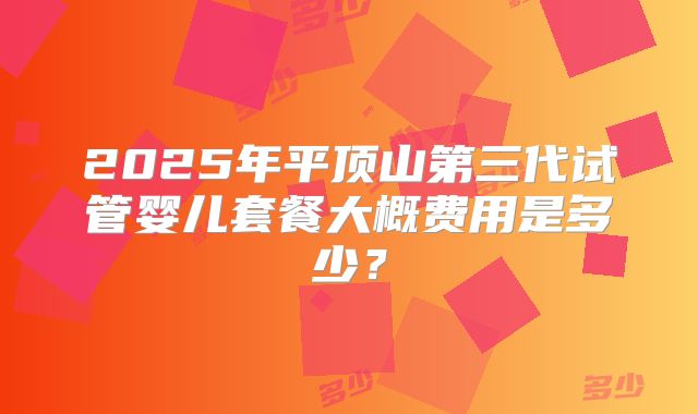 2025年平顶山第三代试管婴儿套餐大概费用是多少？