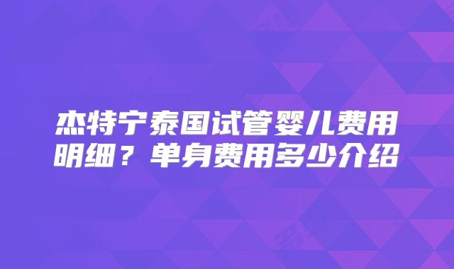 杰特宁泰国试管婴儿费用明细？单身费用多少介绍
