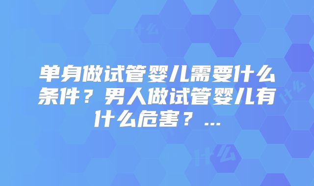 单身做试管婴儿需要什么条件？男人做试管婴儿有什么危害？...