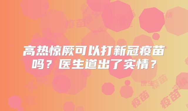高热惊厥可以打新冠疫苗吗?医生道出了实情?