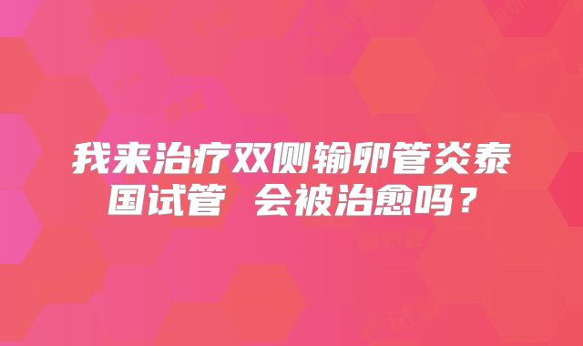 我来治疗双侧输卵管炎泰国试管 会被治愈吗？