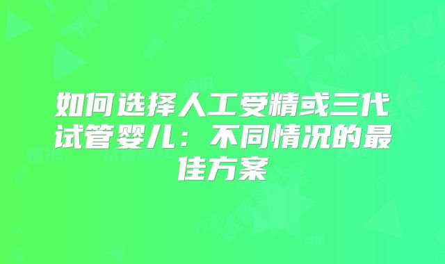 如何选择人工受精或三代试管婴儿:不同情况的最佳方案