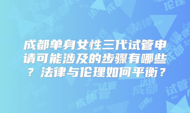 成都单身女性三代试管申请可能涉及的步骤有哪些?法律与伦理如何平衡?