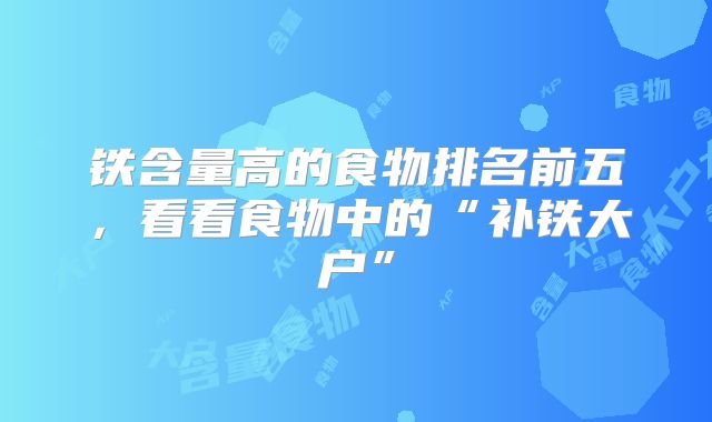 铁含量高的食物排名前五，看看食物中的“补铁大户”