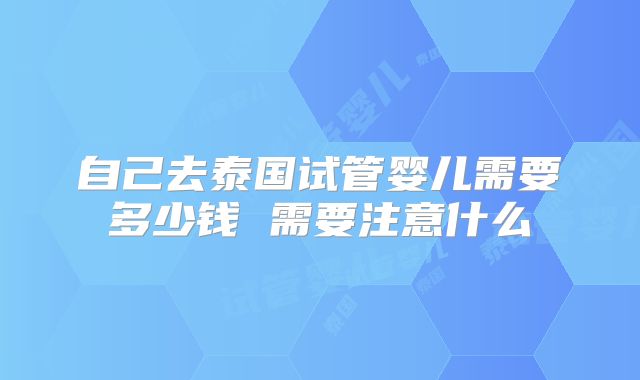 自己去泰国试管婴儿需要多少钱 需要注意什么