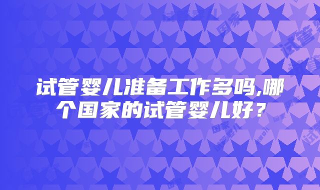 试管婴儿准备工作多吗,哪个国家的试管婴儿好？
