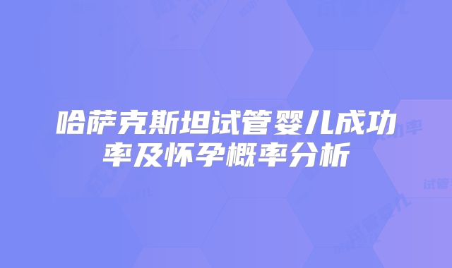 哈萨克斯坦试管婴儿成功率及怀孕概率分析