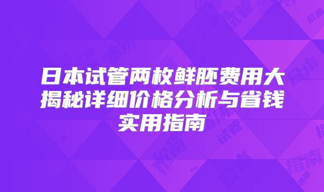 日本试管两枚鲜胚费用大揭秘详细价格分析与省钱实用指南