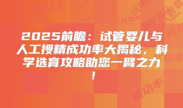 2025前瞻：试管婴儿与人工授精成功率大揭秘，科学选育攻略助您一臂之力！