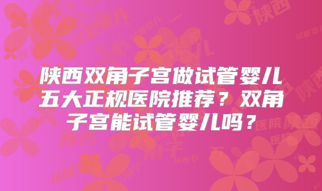 陕西双角子宫做试管婴儿五大正规医院推荐？双角子宫能试管婴儿吗？