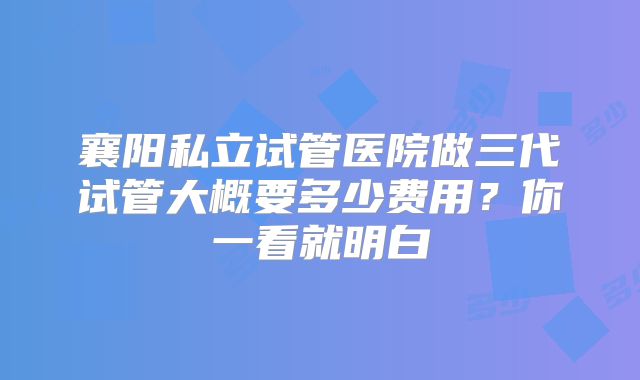 襄阳私立试管医院做三代试管大概要多少费用？你一看就明白