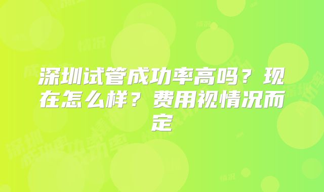 深圳试管成功率高吗？现在怎么样？费用视情况而定