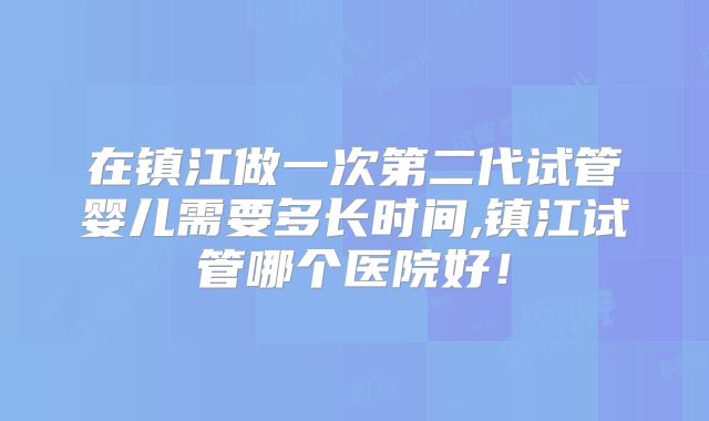 在镇江做一次第二代试管婴儿需要多长时间,镇江试管哪个医院好！