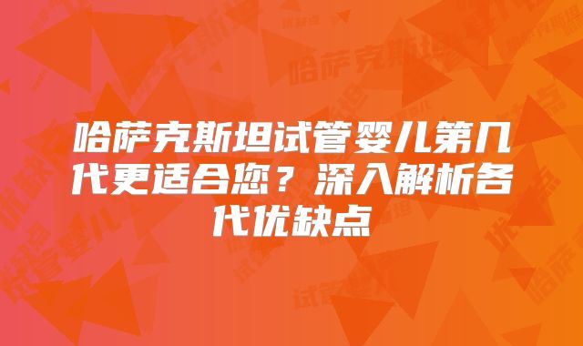 哈萨克斯坦试管婴儿第几代更适合您？深入解析各代优缺点