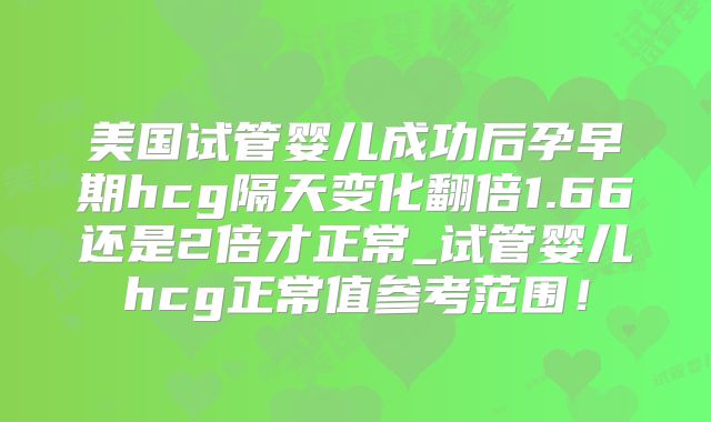 美国试管婴儿成功后孕早期hcg隔天变化翻倍1.66还是2倍才正常_试管婴儿hcg正常值参考范围！