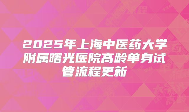 2025年上海中医药大学附属曙光医院高龄单身试管流程更新