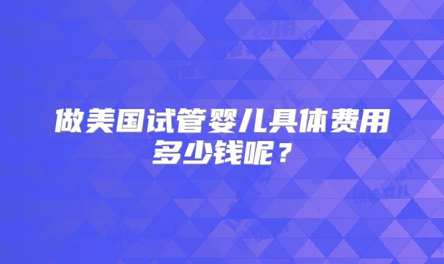 做美国试管婴儿具体费用多少钱呢？