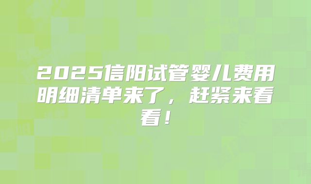 2025信阳试管婴儿费用明细清单来了，赶紧来看看！
