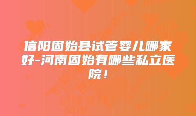 信阳固始县试管婴儿哪家好-河南固始有哪些私立医院！