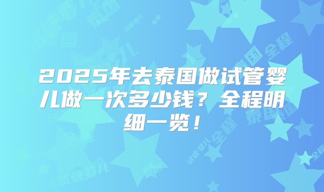 2025年去泰国做试管婴儿做一次多少钱？全程明细一览！