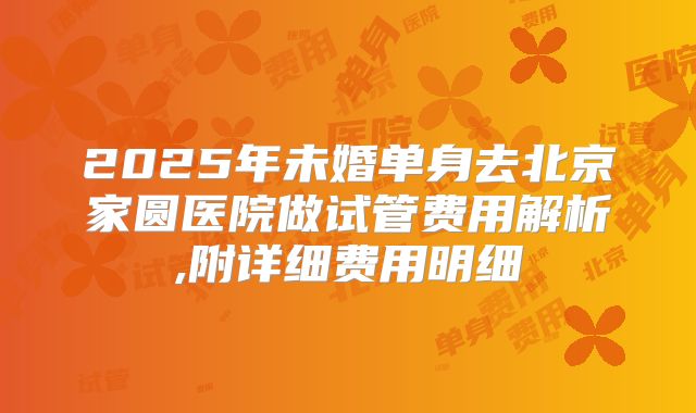 2025年未婚单身去北京家圆医院做试管费用解析,附详细费用明细