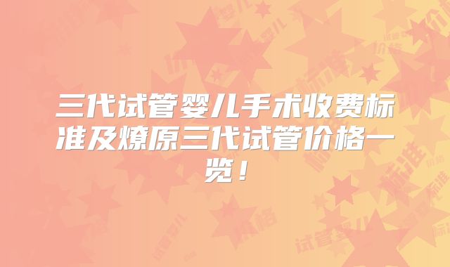 三代试管婴儿手术收费标准及燎原三代试管价格一览！