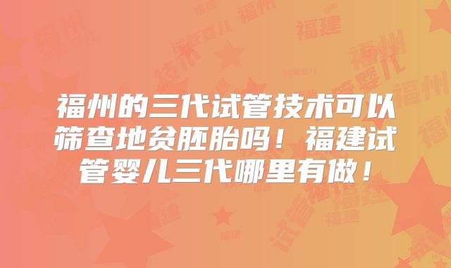 福州的三代试管技术可以筛查地贫胚胎吗！福建试管婴儿三代哪里有做！
