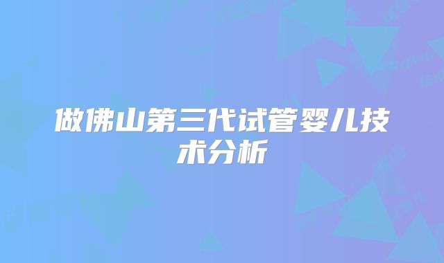 做佛山第三代试管婴儿技术分析