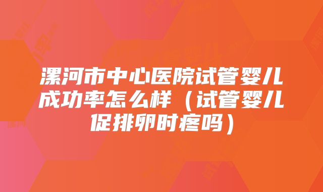 漯河市中心医院试管婴儿成功率怎么样（试管婴儿促排卵时疼吗）