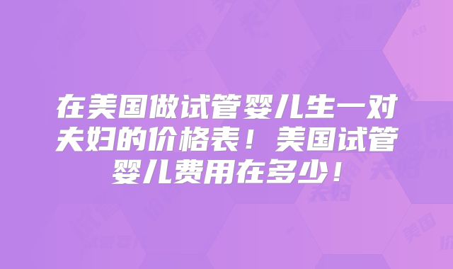 在美国做试管婴儿生一对夫妇的价格表！美国试管婴儿费用在多少！