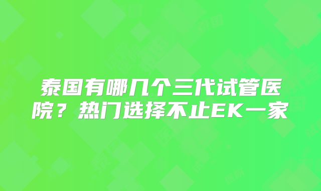 泰国有哪几个三代试管医院？热门选择不止EK一家