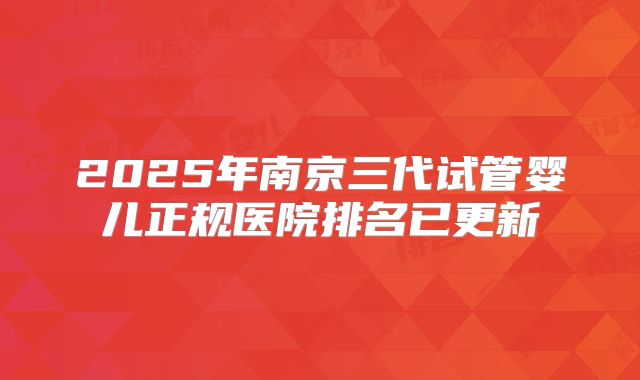 2025年南京三代试管婴儿正规医院排名已更新