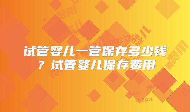 试管婴儿一管保存多少钱？试管婴儿保存费用