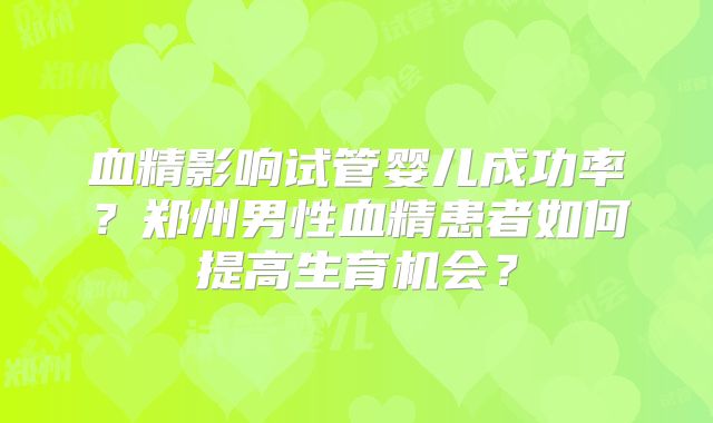 血精影响试管婴儿成功率？郑州男性血精患者如何提高生育机会？