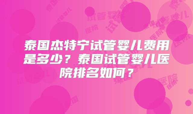 泰国杰特宁试管婴儿费用是多少？泰国试管婴儿医院排名如何？