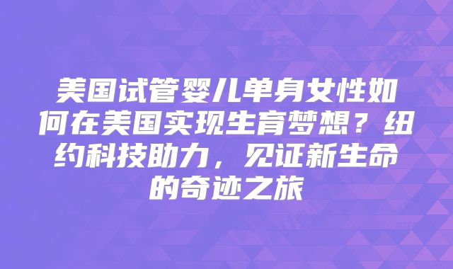 美国试管婴儿单身女性如何在美国实现生育梦想？纽约科技助力，见证新生命的奇迹之旅