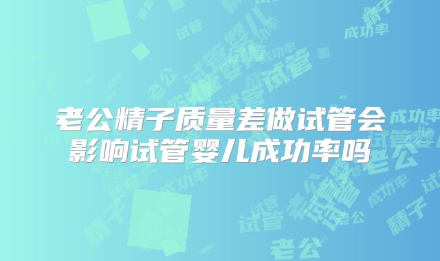 老公精子质量差做试管会影响试管婴儿成功率吗