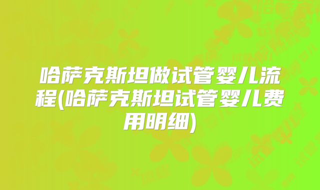 哈萨克斯坦做试管婴儿流程(哈萨克斯坦试管婴儿费用明细)