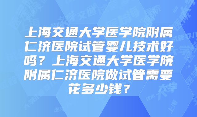 上海交通大学医学院附属仁济医院试管婴儿技术好吗？上海交通大学医学院附属仁济医院做试管需要花多少钱？