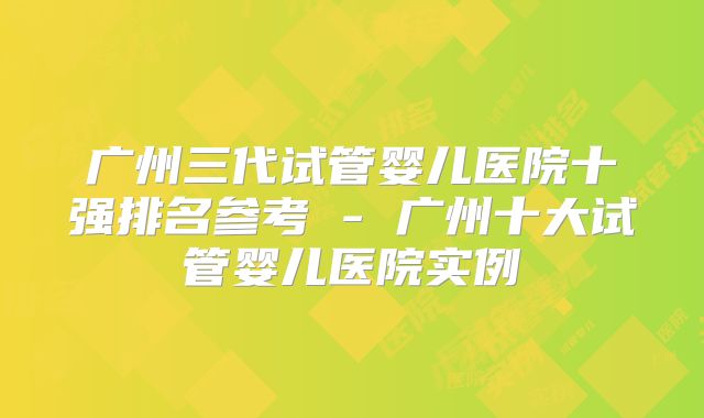 广州三代试管婴儿医院十强排名参考 - 广州十大试管婴儿医院实例