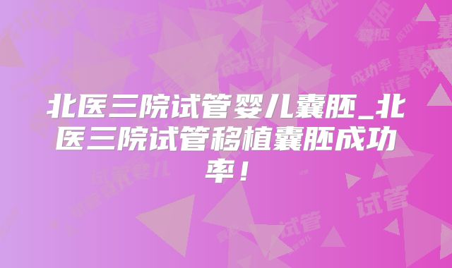 北医三院试管婴儿囊胚_北医三院试管移植囊胚成功率！